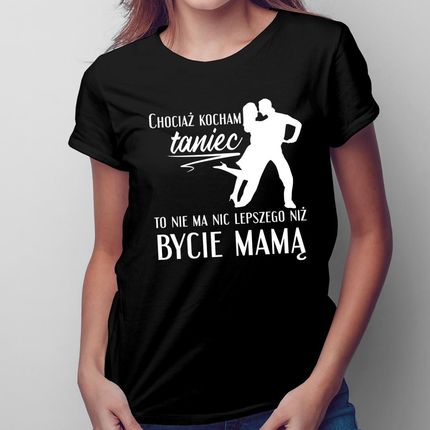Chociaż kocham taniec - mama - damska koszulka na prezent