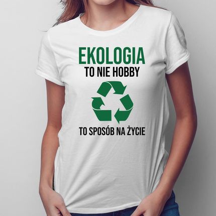 Ekologia to nie hobby, to sposób na życie - damska koszulka na prezent