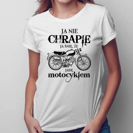 Ja nie chrapię - ja śnię, że jadę motocyklem – damska koszulka na prezent