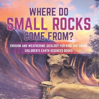 Where Do Small Rocks Come From? Erosion and Weathering Geology for Kids 3rd Grade Children's Earth Sciences Books