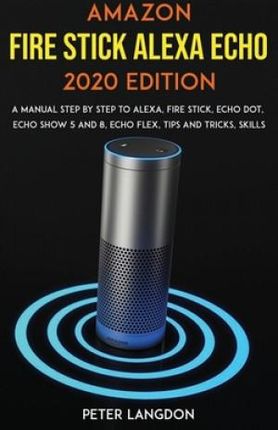 Amazon Fire Stick Alexa Echo 2020 Edition: A Manual Step by Step to Alexa, Fire Stick, Echo Dot, Echo Show 5 and 8, Echo Flex, Tips and Tricks, Skills