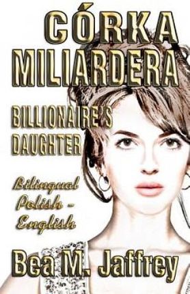 Córka Miliardera - Billionaire's Daughter - Wydanie Dwujezyczne - Bilingual "side by Side" Edition - Po Polsku I Po Angielsku: English and Polish: Pol