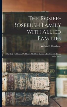 The Rosier-Rosebush Family With Allied Families: Burdick-Hubbard, Peckham, Sheldon, Perkins, Richmond, Finkle and Others