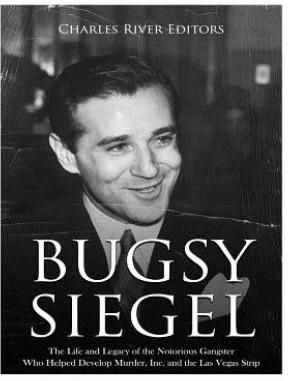 Bugsy Siegel: The Life and Legacy of the Notorious Gangster Who Helped Develop Murder, Inc. and the Las Vegas Strip