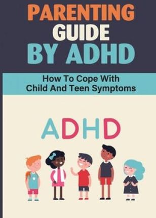 Parenting Guide By ADHD: How To Cope With Child And Teen Symptoms: Adhd Knowledge
