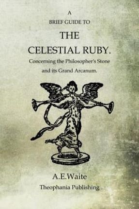 A Brief Guide To The Celestial Ruby: Concerning The Philosopher's Stone And Its Grand Arcanum