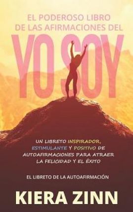 El Poderoso Libro de Las Afirmaciones del Yo Soy: Un Libreto Inspirador, Estimulante Y Positivo de Autoafirmaciones Para Atraer La Felicidad Y El Éxit