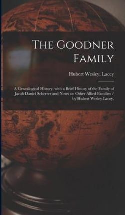 The Goodner Family; a Genealogical History, With a Brief History of the Family of Jacob Daniel Scherrer and Notes on Other Allied Families / by Hubert