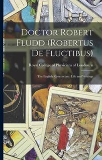 Doctor Robert Fludd (Robertus De Fluctibus): the English Rosicrucian: Life and Writings