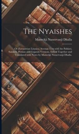Nyaishes; or Zoroastrian Litanies, Avestan Text With the Pahlavi, Sanskrit, Persian and Gujarati Versions, Edited Together and Translated With Notes b