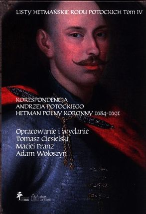 Listy hetmańskie rodu Potockich. Tom 4. Korespondencja Andrzeja Potockiego. Hetman polny koronny 1684–1691