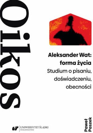 Aleksander Wat: forma życia. Studium o pisaniu, doświadczeniu, obecności