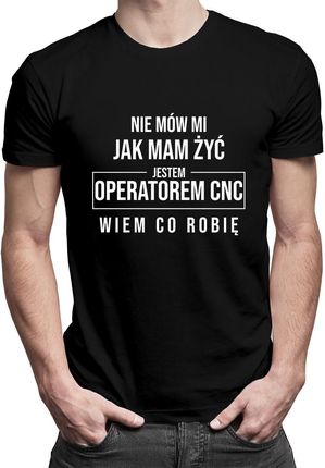 Nie mów mi jak mam żyć, jestem operatorem CNC, wiem co robię - męska koszulka z nadrukiem