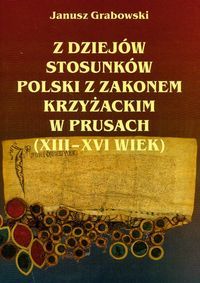 z dziejów stosunków Polski z zakonem Krzyżackim w Prusach XIII-XVI wiek