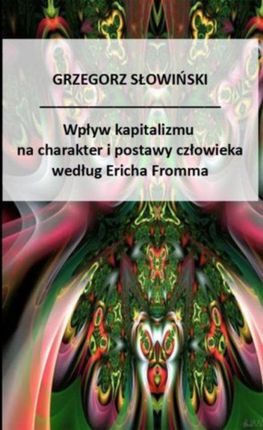 Wpływ kapitalizmu na charakter i postawy człowieka Według Ericha Fromma - Grzegorz Słowiński (E-book)