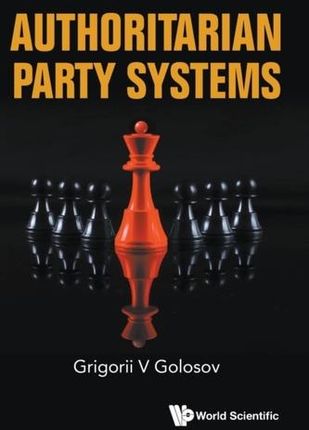 Authoritarian Party Systems: Party Politics In Autocratic Regimes, 1945-2019 Golosov, Grigorii V (European Univ At St Petersburg, Russia)
