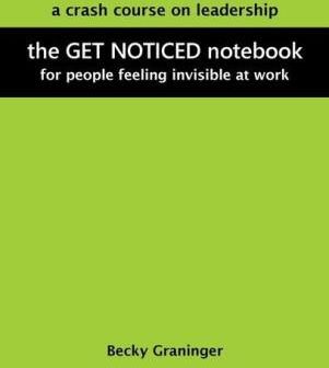 The Get Noticed Notebook: A Crash Course on Leadership for People Feeling Invisible at Work