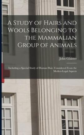 A Study of Hairs and Wools Belonging to the Mammalian Group of Animals: Including a Special Study of Human Hair, Considered From the Medico-legal Aspe