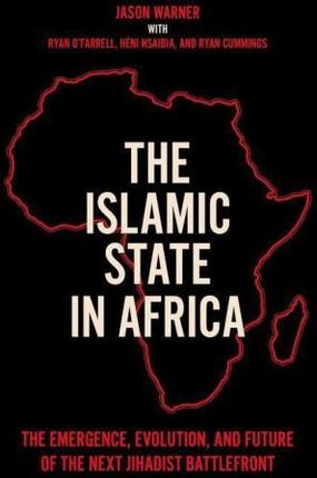 The Islamic State in Africa: The Emergence, Evolution, and Future of the Next Jihadist Battlefront