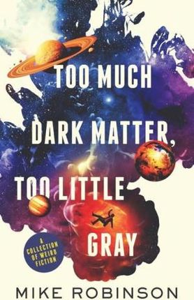 Too Much Dark Matter, Too Little Gray: A Collection of Weird Fiction