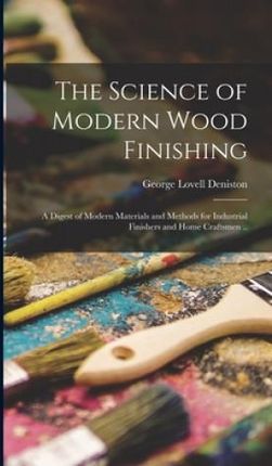 The Science of Modern Wood Finishing; a Digest of Modern Materials and Methods for Industrial Finishers and Home Craftsmen ..