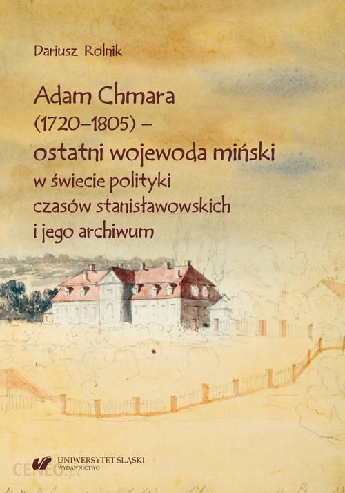 Adam Chmara 1720—1805 — Ostatni Wojewoda Miński W świecie Polityki Czasów Stanisławowskich I 7912