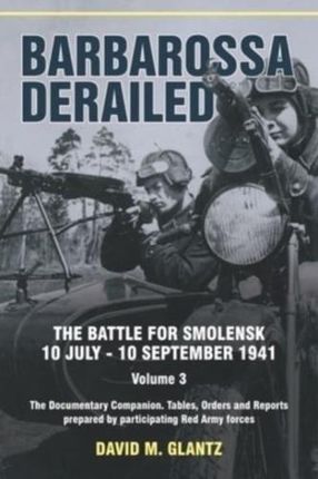 Barbarossa Derailed: The Battle for Smolensk 10 July-10 September 1941 Volume 3 David M. Glantz