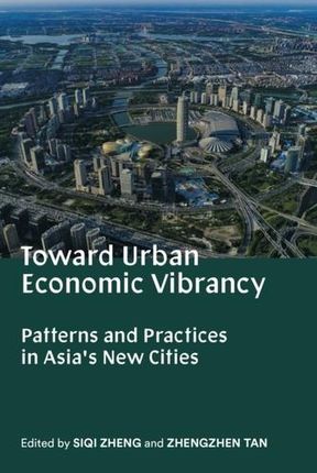 Toward Urban Economic Vibrancy - Patterns and Practices in Asia`s New Cities Zheng, Siqi; Tan, Zhengzhen; Tan, Zhengzhen; Jansson, Victor