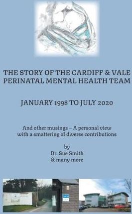The Story of the Cardiff and Vale Perinatal Mental Health Team January 1998 - July 2020: And Other Musings - a personal view with a smattering of dive