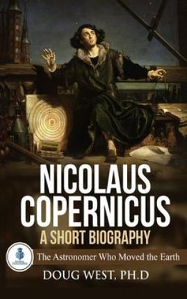 Nicolaus Copernicus: A Short Biography: The Astronomer Who Moved the Earth