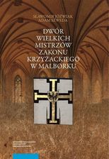 Dwór wielkich mistrzów zakonu krzyżackiego w Malborku. Siedziba i świeckie otoczenie średniowiecznego władcy zakonnego (PDF)