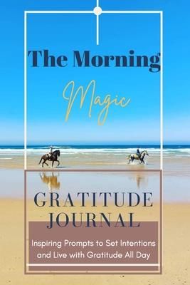 The Morning Magic Gratitude Journal Inspiring Prompts to Set Intentions and Live with Gratitude All Day