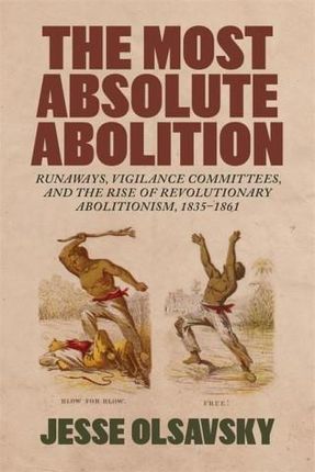Most Absolute Abolition: Runaways, Vigilance Committees, and the Rise of Revolutionary Abolitionism, 1835-1861