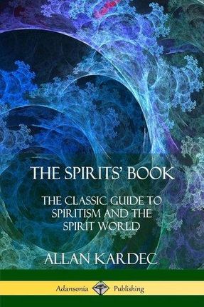The Spirits\' Book: The Classic Guide to Spiritism and the Spirit World Kardec, Allan