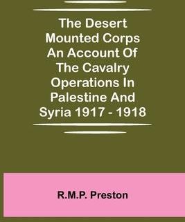 The Desert Mounted Corps An Account Of The Cavalry Operations In Palestine And Syria 1917 - 1918 (Preston R. M. P.)