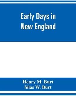 Early days in New England. Life and times of Henry Burt of Springfield and some of his descendants. Genealogical and biographical mention of James and