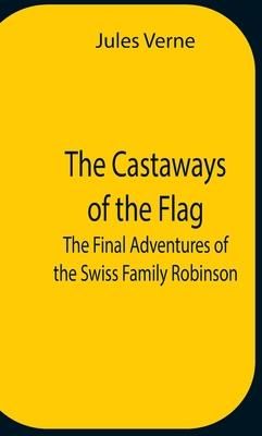The Castaways Of The Flag; The Final Adventures Of The Swiss Family Robinson (Verne Jules)
