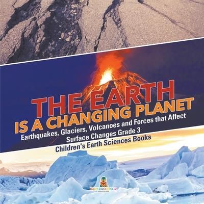 The Earth is a Changing Planet - Earthquakes, Glaciers, Volcanoes and Forces that Affect Surface Changes Grade 3 - Children's Earth Sciences Books (Ba