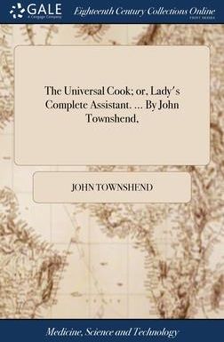 The Universal Cook; or, Lady's Complete Assistant. ... By John Townshend, (Townshend John)
