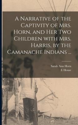 A Narrative of the Captivity of Mrs. Horn, and Her Two Children With Mrs. Harris, by the Camanache Indians ... (Horn Sarah Ann)