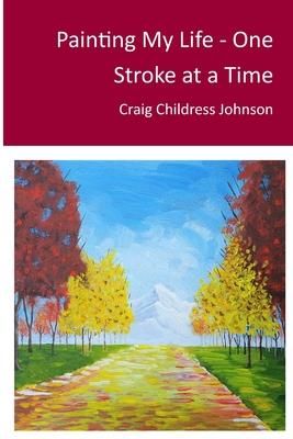 Painting My Life - One Stroke at A Time (Johnson Craig Childress)