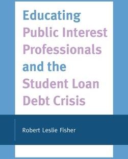 Educating Public Interest Professionals and the Student Loan Debt Crisis (Fisher Robert Leslie)