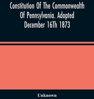 Constitution Of The Commonwealth Of Pennsylvania. Adopted December 16Th ...