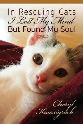 In Rescuing Cats I Lost My Mind But Found My Soul (Kwasigroch Cheryl)