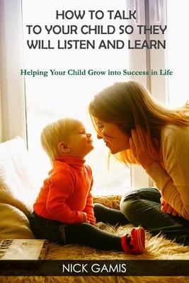 How to Talk to Your Child So They Will Listen and Learn (Gamis Nick)