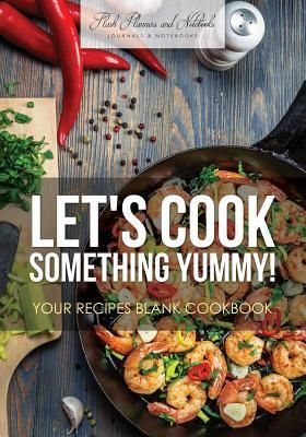 Let's Cook Something Yummy! Your Recipes Blank Cookbook (Flash Planners and Notebooks)