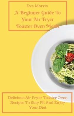 A Beginner Guide To Your Air Fryer Toaster Oven Meals (Morris Eva)