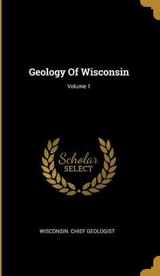 Geology Of Wisconsin; Volume 1 (Geologist Wisconsin Chief)