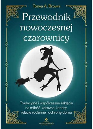 Przewodnik nowoczesnej czarownicy. Tradycyjne i współczesne zaklęcia na miłość, zdrowie, karierę, relacje rodzinne i ochronę domu