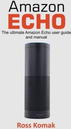 Amazon Echo: The Ultimate Amazon Echo User Guide and Manual